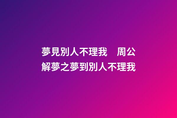 夢見別人不理我　周公解夢之夢到別人不理我